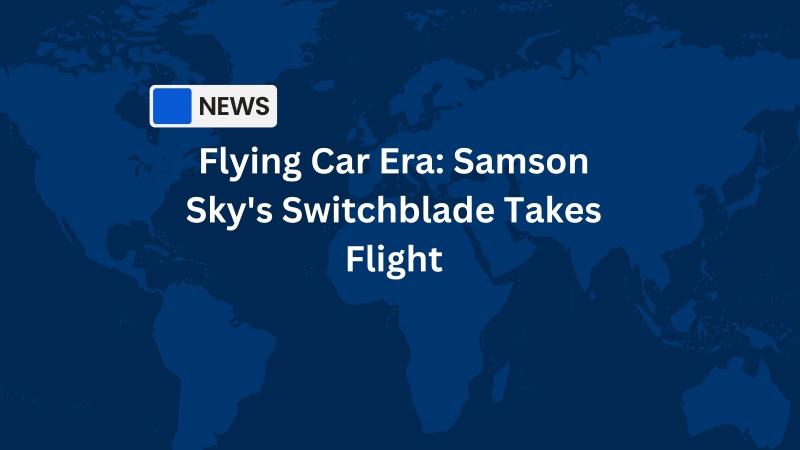 The Dawn of the Flying Car Era: Samson Sky's Switchblade Takes Flight