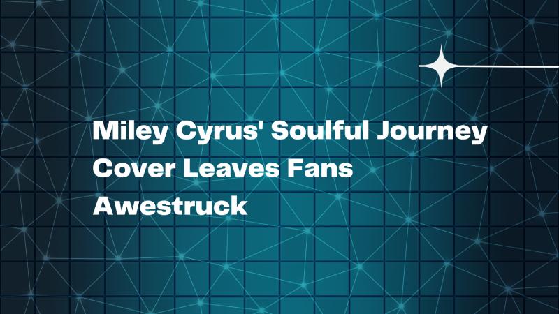 Miley Cyrus' Soulful Journey Cover Leaves Fans Awestruck