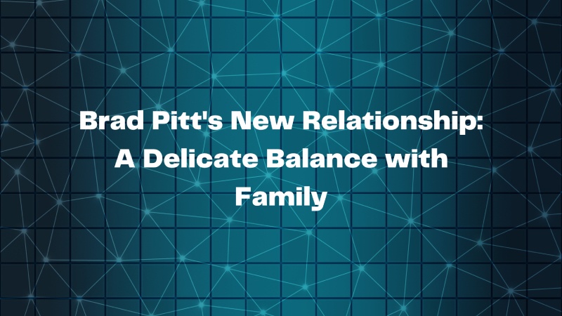 Brad Pitt's New Relationship: A Delicate Balance with Family