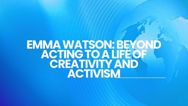 Emma Watson: Beyond Acting to a Life of Creativity and Activism