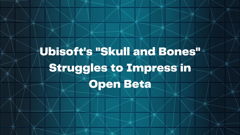 Ubisoft's "Skull and Bones" Struggles to Impress in Open Beta
