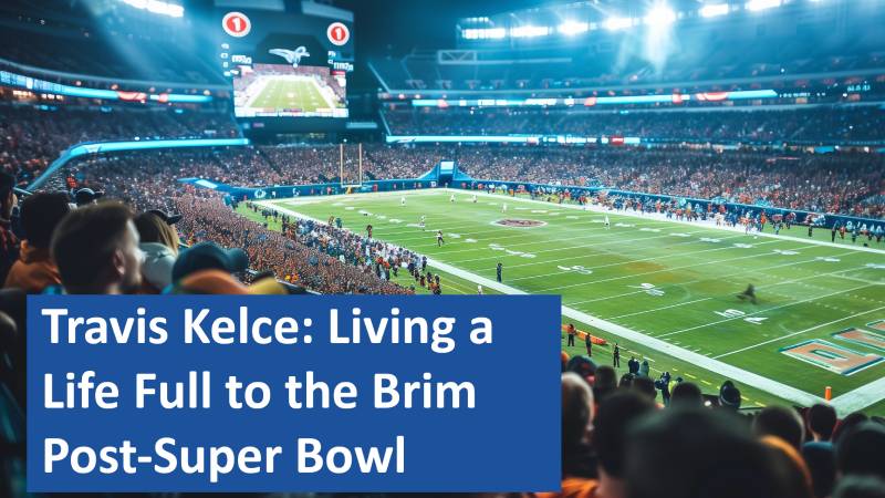 Travis Kelce: Living a Life Full to the Brim Post-Super Bowl